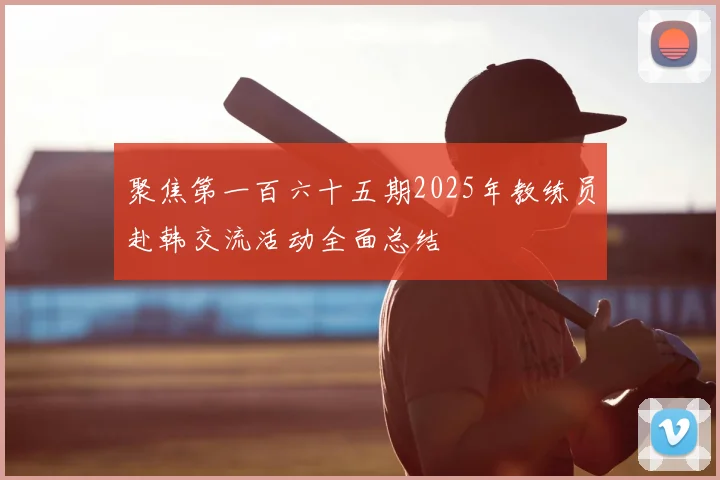 聚焦第一百六十五期2025年教练员赴韩交流活动全面总结