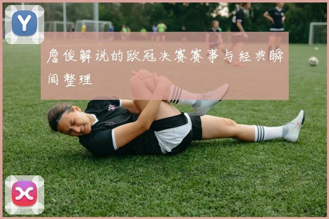 詹俊解说的欧冠决赛赛事与经典瞬间整理