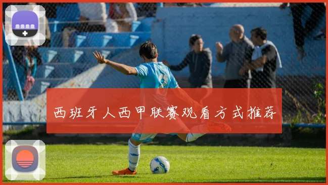 西班牙人西甲联赛观看方式推荐