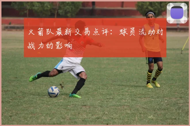 火箭队最新交易点评:球员流动对战力的影响