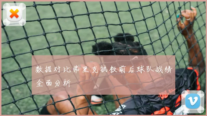 数据对比弗里克执教前后球队战绩全面分析