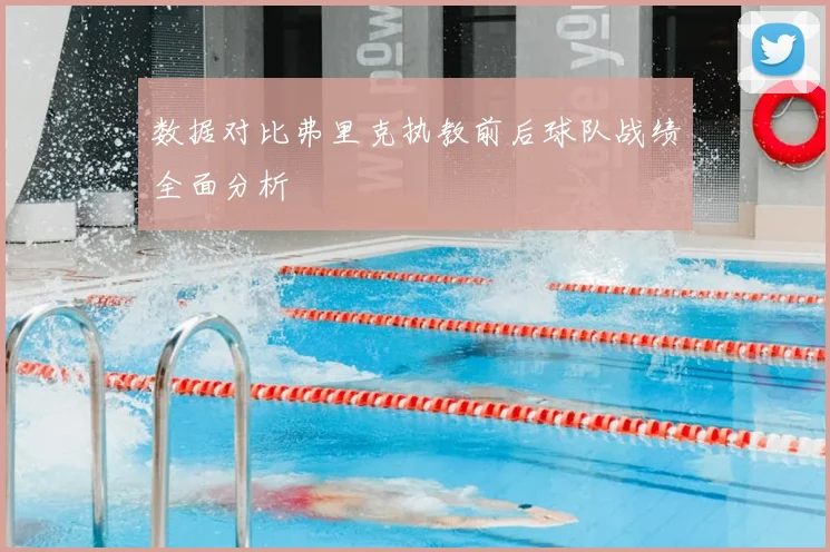 数据对比弗里克执教前后球队战绩全面分析