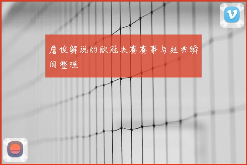 詹俊解说的欧冠决赛赛事与经典瞬间整理