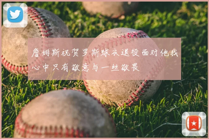 詹姆斯祝贺罗斯球衣退役面对他我心中只有敬意与一丝敬畏